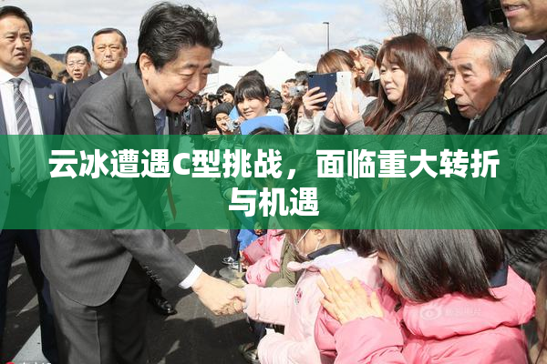 云冰遭遇C型挑战，面临重大转折与机遇