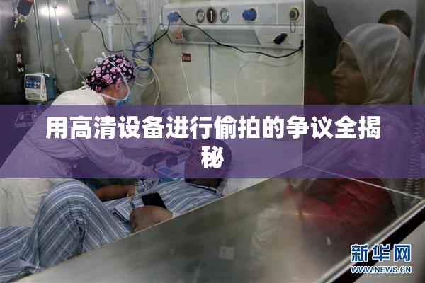 用高清设备进行偷拍的争议全揭秘