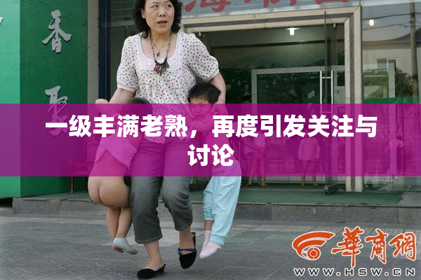 一级丰满老熟，再度引发关注与讨论