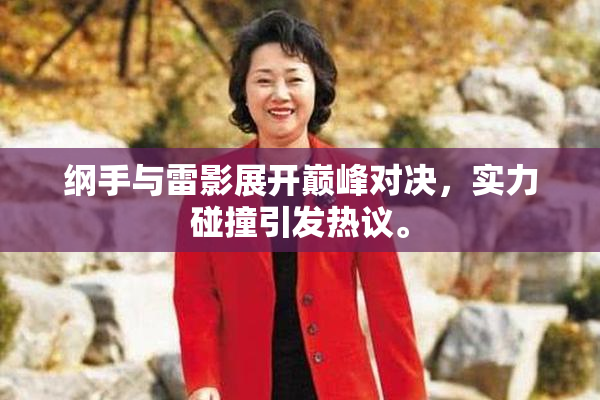 纲手与雷影展开巅峰对决，实力碰撞引发热议。