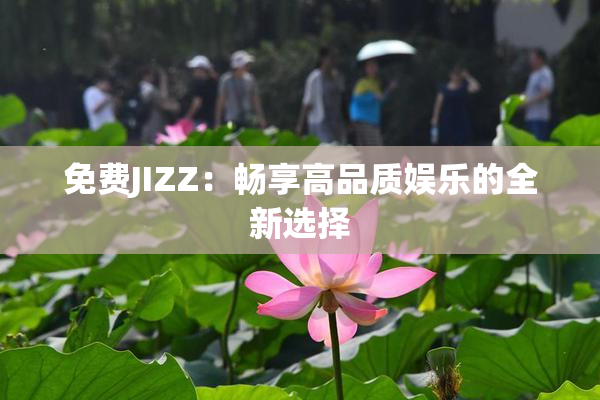 免费JIZZ：畅享高品质娱乐的全新选择