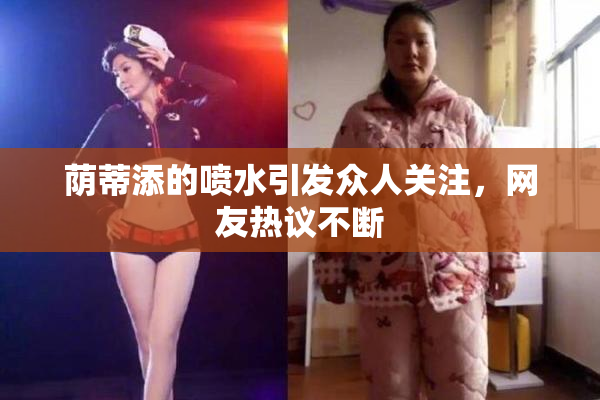 荫蒂添的喷水引发众人关注，网友热议不断