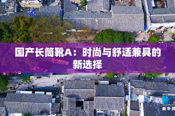 国产长筒靴A：时尚与舒适兼具的新选择