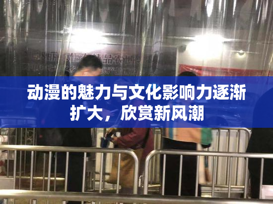 动漫的魅力与文化影响力逐渐扩大，欣赏新风潮