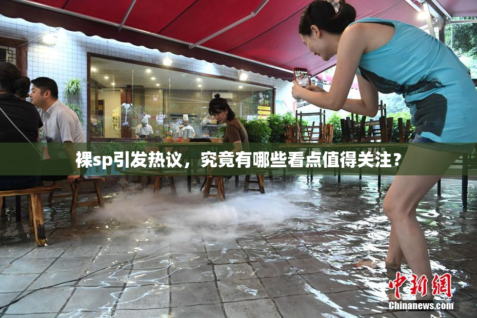 裸sp引发热议，究竟有哪些看点值得关注？