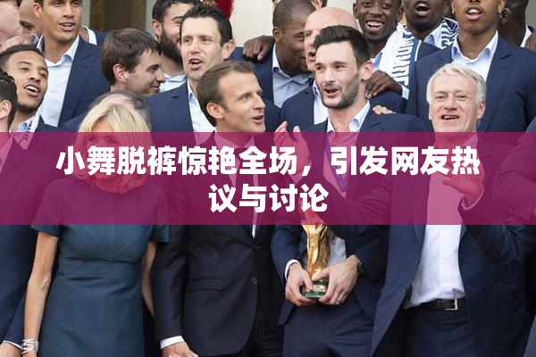 小舞脱裤惊艳全场，引发网友热议与讨论