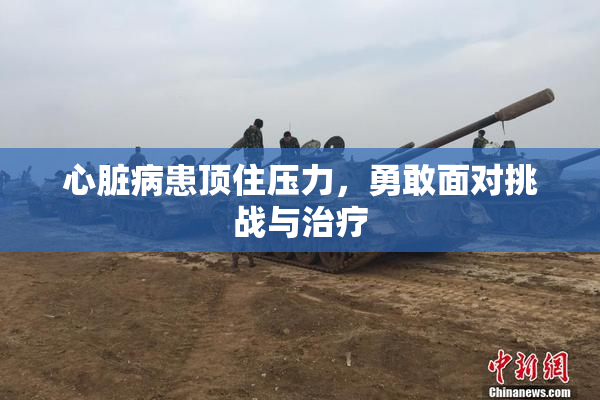 心脏病患顶住压力，勇敢面对挑战与治疗