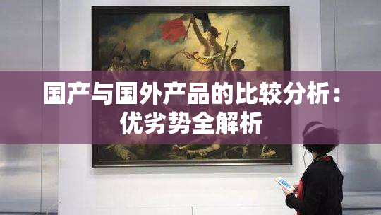 国产与国外产品的比较分析：优劣势全解析