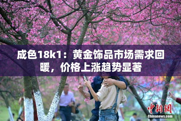 成色18k1：黄金饰品市场需求回暖，价格上涨趋势显著