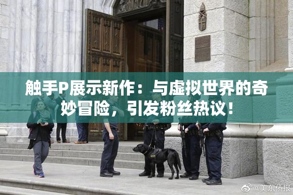触手P展示新作：与虚拟世界的奇妙冒险，引发粉丝热议！