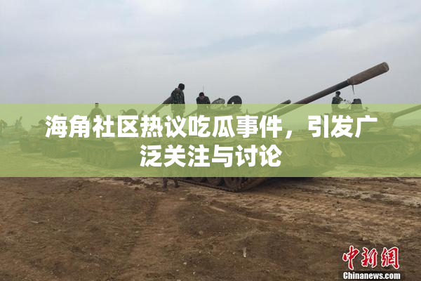 海角社区热议吃瓜事件，引发广泛关注与讨论