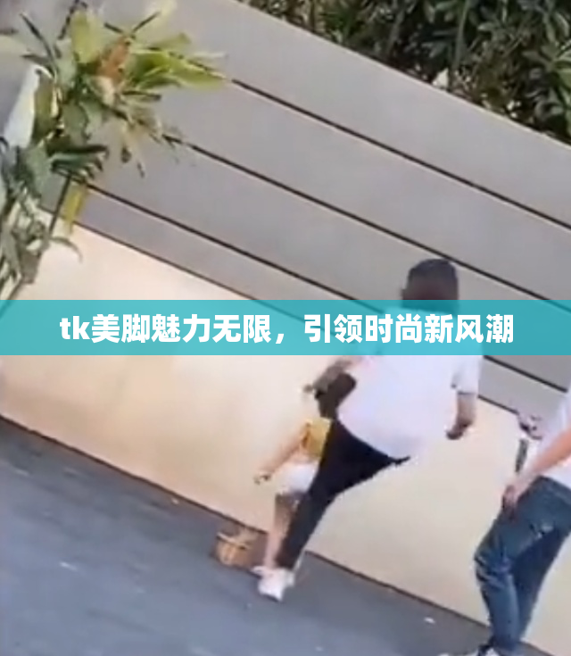 tk美脚魅力无限，引领时尚新风潮