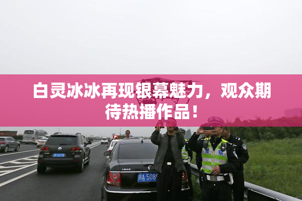 白灵冰冰再现银幕魅力，观众期待热播作品！