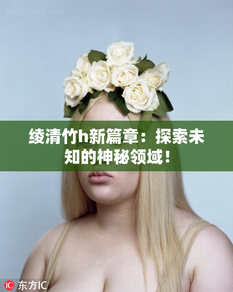 绫清竹h新篇章：探索未知的神秘领域！