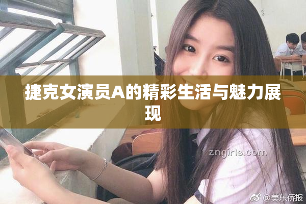 捷克女演员A的精彩生活与魅力展现