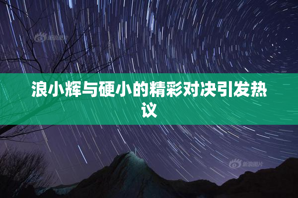 浪小辉与硬小的精彩对决引发热议