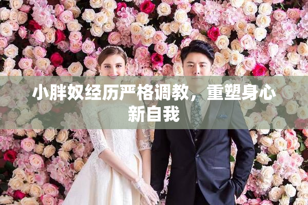 小胖奴经历严格调教，重塑身心新自我