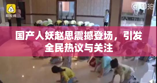 国产人妖赵思震撼登场，引发全民热议与关注