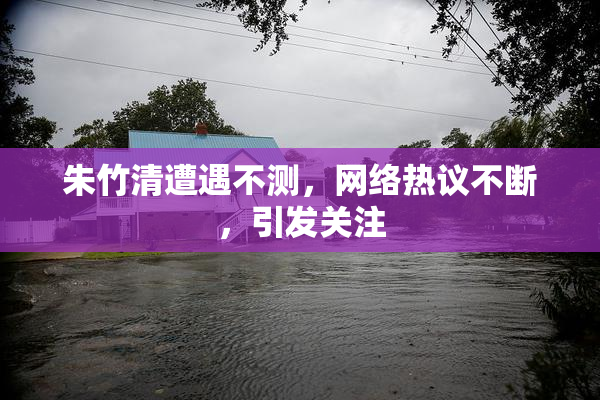 朱竹清遭遇不测，网络热议不断，引发关注