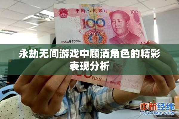 永劫无间游戏中顾清角色的精彩表现分析
