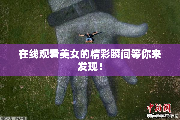 在线观看美女的精彩瞬间等你来发现！