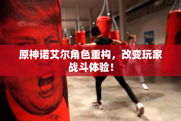 原神诺艾尔角色重构，改变玩家战斗体验！