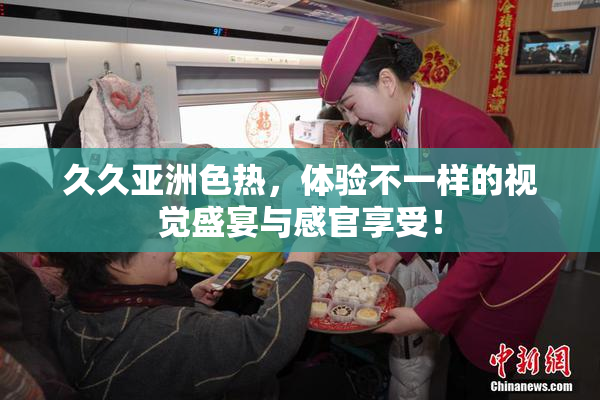 久久亚洲色热，体验不一样的视觉盛宴与感官享受！