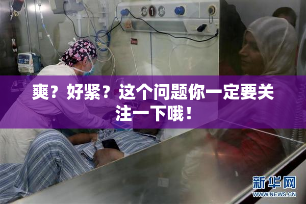 爽？好紧？这个问题你一定要关注一下哦！