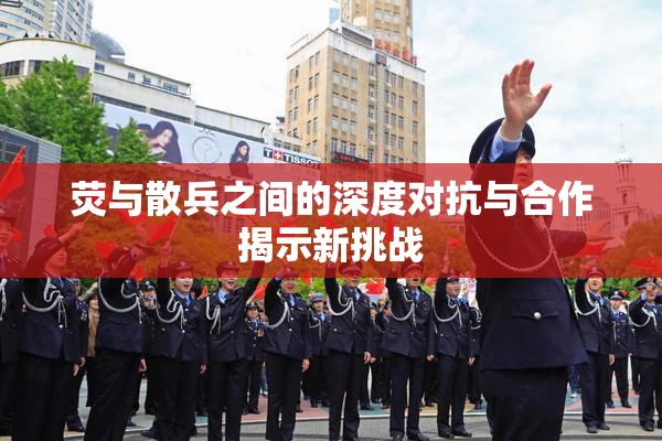 荧与散兵之间的深度对抗与合作揭示新挑战
