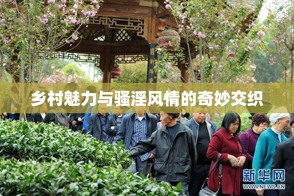 乡村魅力与骚淫风情的奇妙交织