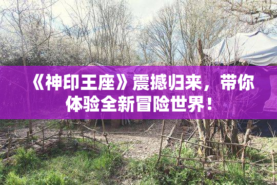 《神印王座》震撼归来，带你体验全新冒险世界！