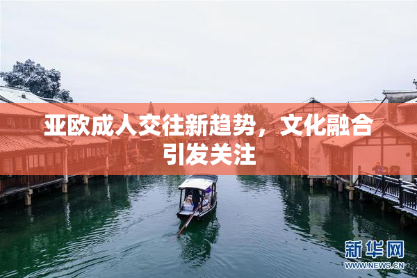 亚欧成人交往新趋势，文化融合引发关注