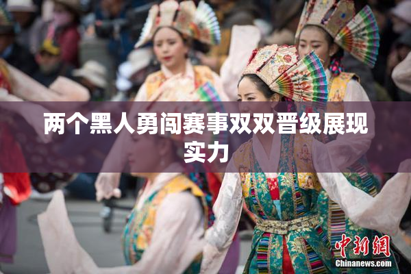 两个黑人勇闯赛事双双晋级展现实力