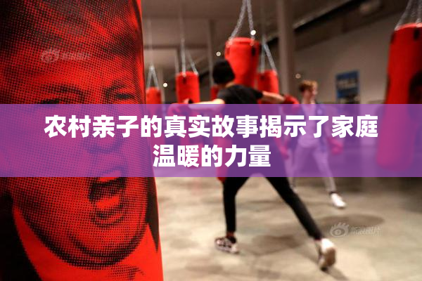 农村亲子的真实故事揭示了家庭温暖的力量