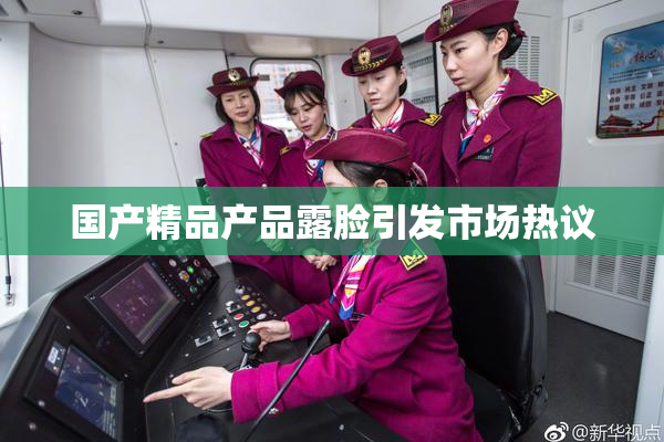 国产精品产品露脸引发市场热议