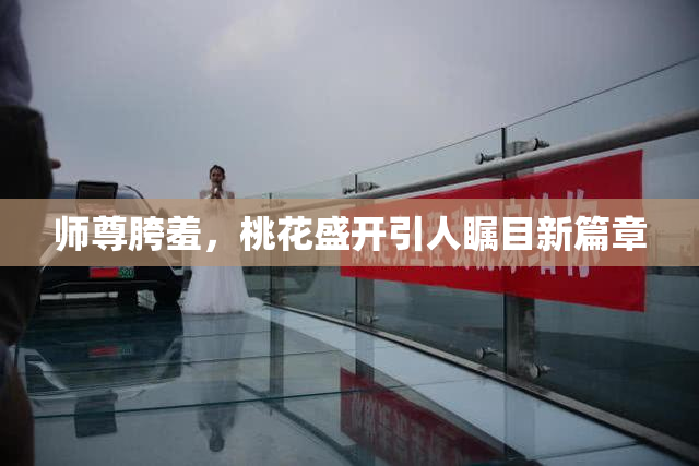 师尊胯羞，桃花盛开引人瞩目新篇章
