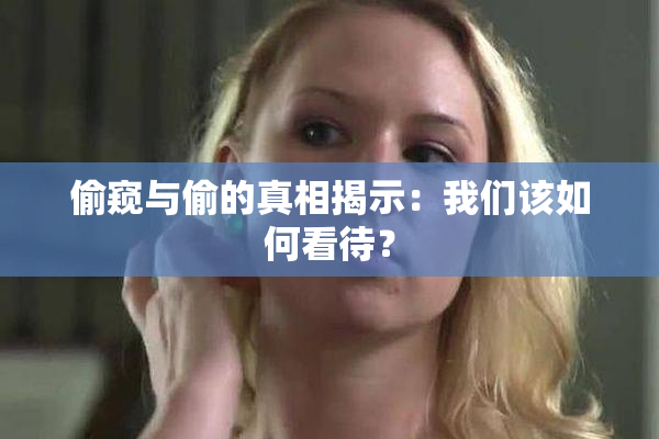 偷窥与偷的真相揭示：我们该如何看待？