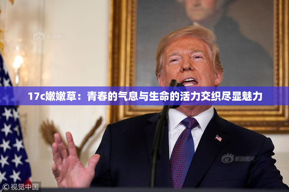 17c嫩嫩草：青春的气息与生命的活力交织尽显魅力