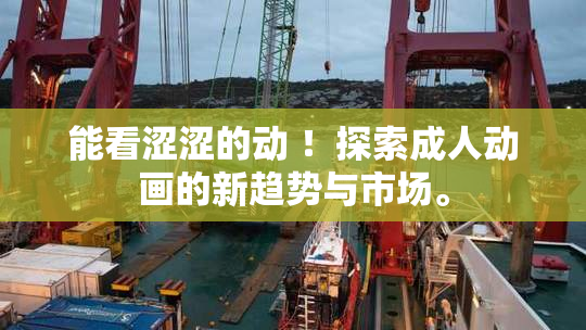 能看涩涩的动 ！探索成人动画的新趋势与市场。