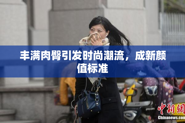 丰满肉臀引发时尚潮流，成新颜值标准