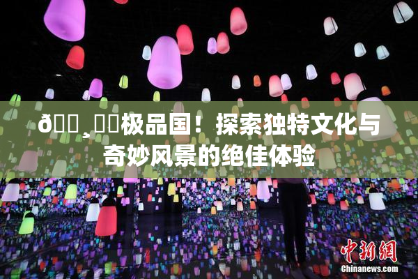 🌸‌✿极品国！探索独特文化与奇妙风景的绝佳体验