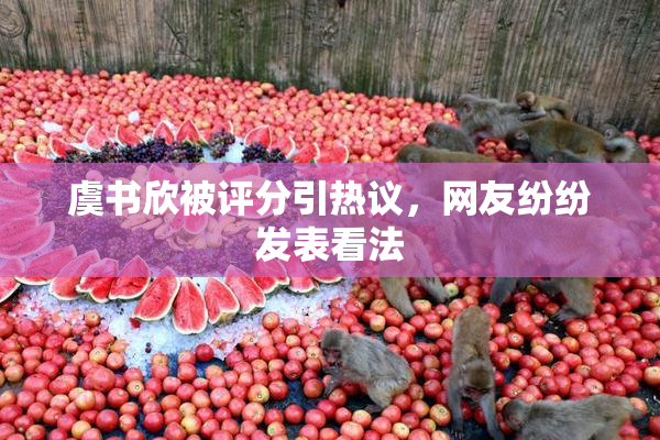 虞书欣被评分引热议，网友纷纷发表看法