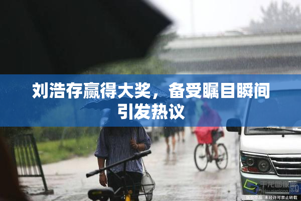 刘浩存赢得大奖，备受瞩目瞬间引发热议