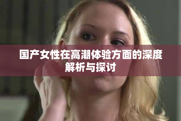 国产女性在高潮体验方面的深度解析与探讨