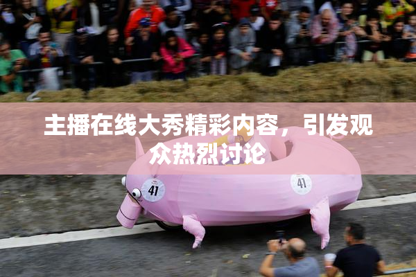 主播在线大秀精彩内容，引发观众热烈讨论