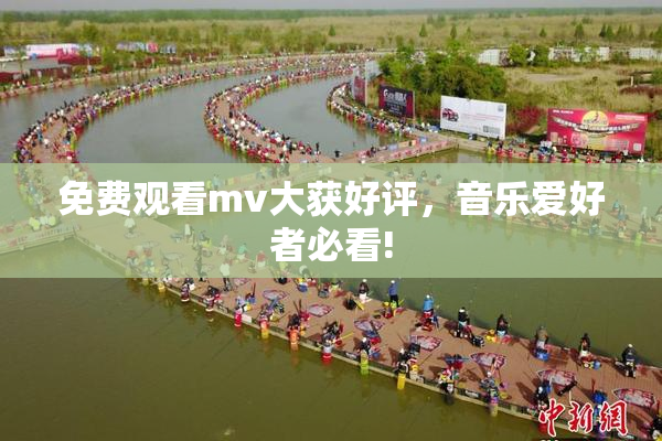 免费观看mv大获好评，音乐爱好者必看!