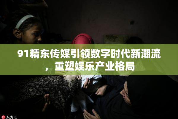 91精东传媒引领数字时代新潮流，重塑娱乐产业格局