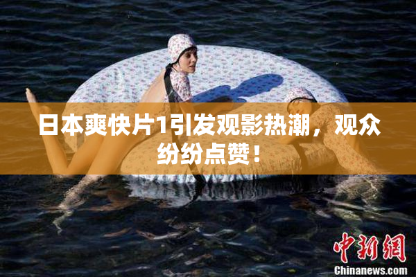日本爽快片1引发观影热潮，观众纷纷点赞！