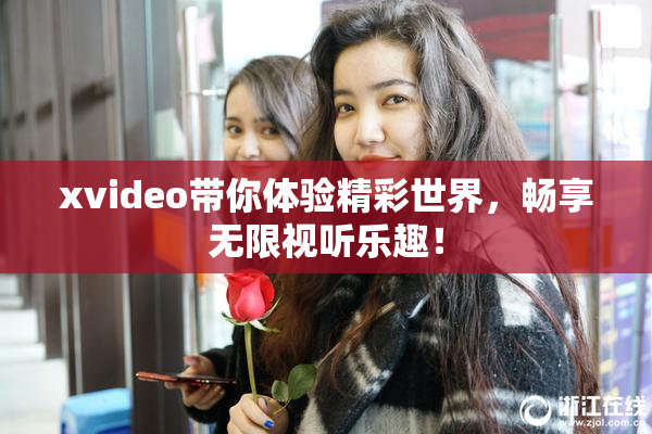 xvideo带你体验精彩世界，畅享无限视听乐趣！