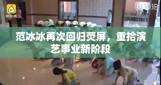 范冰冰再次回归荧屏，重拾演艺事业新阶段